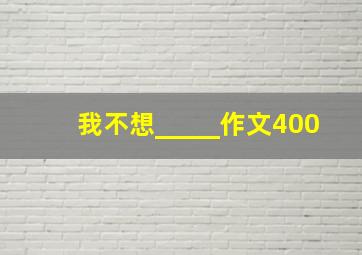 我不想_____作文400