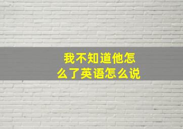 我不知道他怎么了英语怎么说