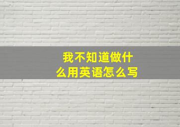 我不知道做什么用英语怎么写