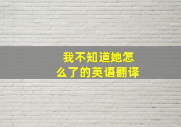 我不知道她怎么了的英语翻译