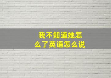 我不知道她怎么了英语怎么说