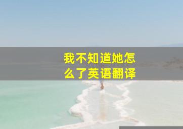 我不知道她怎么了英语翻译