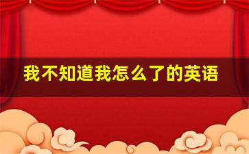 我不知道我怎么了的英语