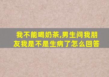 我不能喝奶茶,男生问我朋友我是不是生病了怎么回答