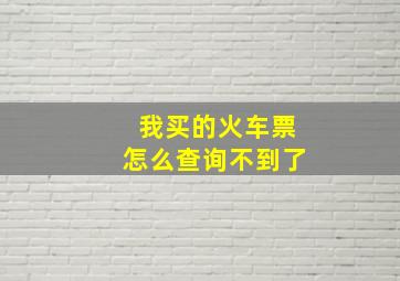 我买的火车票怎么查询不到了