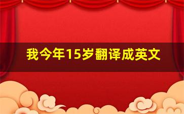 我今年15岁翻译成英文