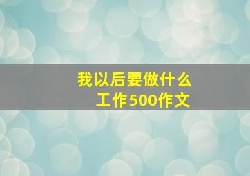 我以后要做什么工作500作文