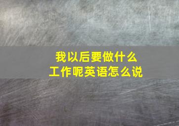 我以后要做什么工作呢英语怎么说