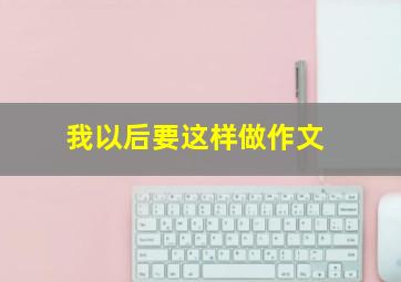 我以后要这样做作文