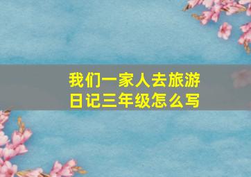 我们一家人去旅游日记三年级怎么写