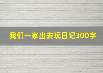 我们一家出去玩日记300字