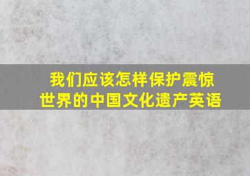 我们应该怎样保护震惊世界的中国文化遗产英语