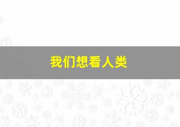 我们想看人类