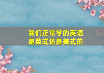 我们正常学的英语是英式还是美式的