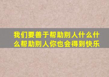 我们要善于帮助别人什么什么帮助别人你也会得到快乐