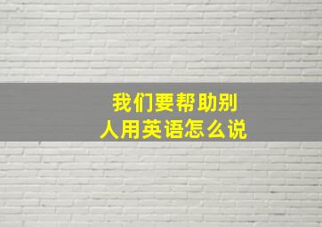 我们要帮助别人用英语怎么说