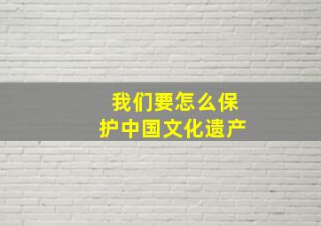 我们要怎么保护中国文化遗产