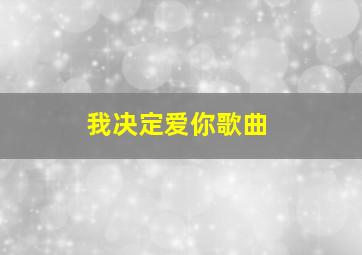 我决定爱你歌曲