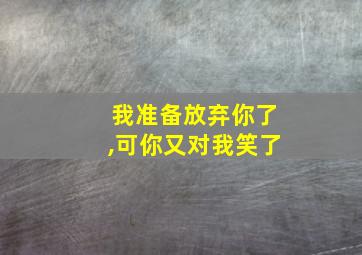 我准备放弃你了,可你又对我笑了