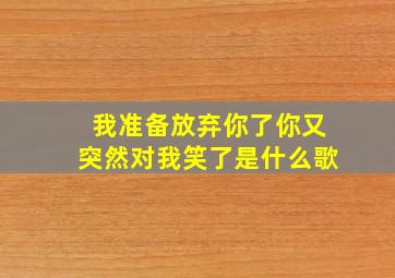 我准备放弃你了你又突然对我笑了是什么歌