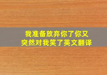 我准备放弃你了你又突然对我笑了英文翻译