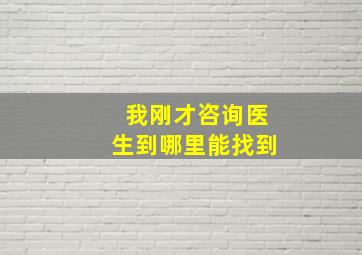 我刚才咨询医生到哪里能找到