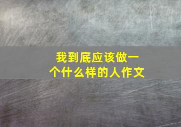 我到底应该做一个什么样的人作文