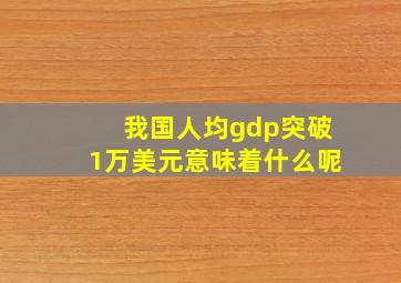 我国人均gdp突破1万美元意味着什么呢