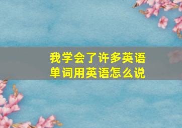 我学会了许多英语单词用英语怎么说