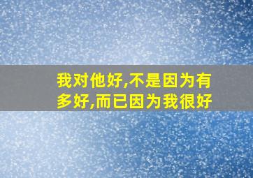 我对他好,不是因为有多好,而已因为我很好