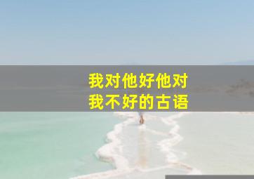 我对他好他对我不好的古语