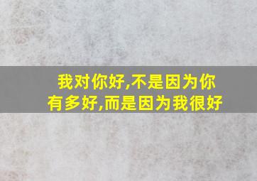 我对你好,不是因为你有多好,而是因为我很好