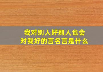 我对别人好别人也会对我好的言名言是什么