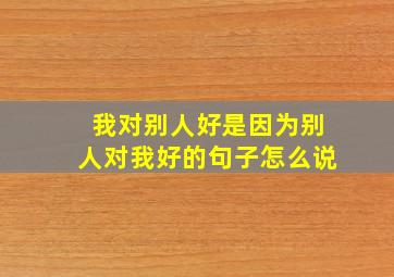 我对别人好是因为别人对我好的句子怎么说