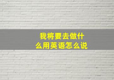 我将要去做什么用英语怎么说