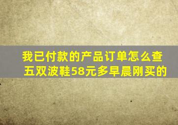 我已付款的产品订单怎么查五双波鞋58元多早晨刚买的