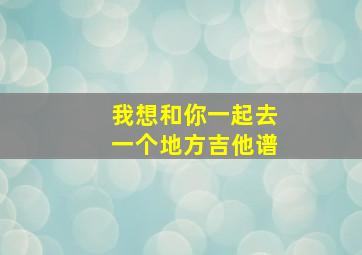 我想和你一起去一个地方吉他谱