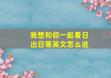 我想和你一起看日出日落英文怎么说