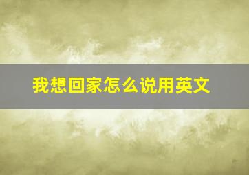 我想回家怎么说用英文