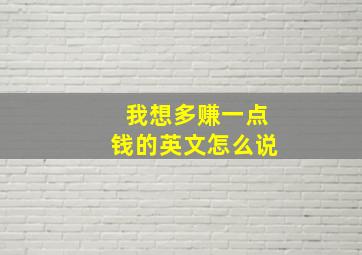 我想多赚一点钱的英文怎么说