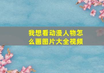 我想看动漫人物怎么画图片大全视频