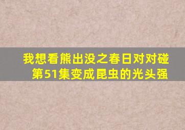 我想看熊出没之春日对对碰第51集变成昆虫的光头强