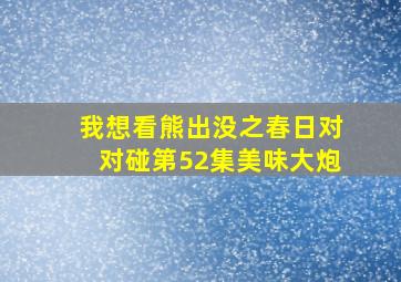 我想看熊出没之春日对对碰第52集美味大炮