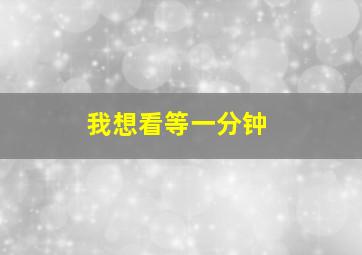 我想看等一分钟