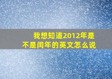 我想知道2012年是不是闰年的英文怎么说