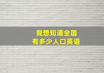 我想知道全国有多少人口英语