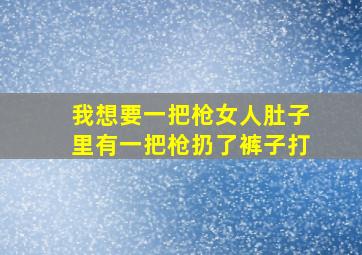 我想要一把枪女人肚子里有一把枪扔了裤子打