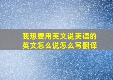 我想要用英文说英语的英文怎么说怎么写翻译