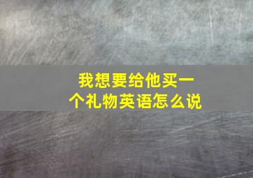 我想要给他买一个礼物英语怎么说