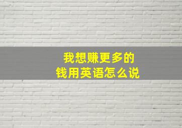 我想赚更多的钱用英语怎么说